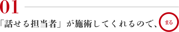 01 「話せる担当者」が施術してくれるので、まる