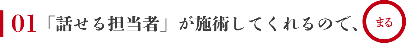 01 「話せる担当者」が施術してくれるので、まる