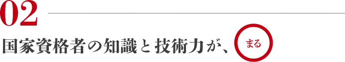 02 国家資格者の知識と技術力が、まる