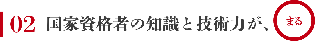 02 国家資格者の知識と技術力が、まる