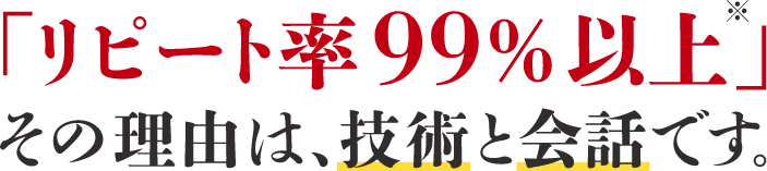 「リピート率99%以上」その理由は、技術と会話です。